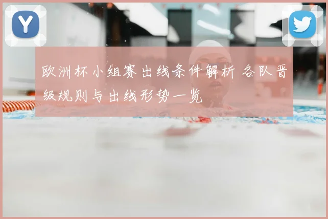 欧洲杯小组赛出线条件解析 各队晋级规则与出线形势一览