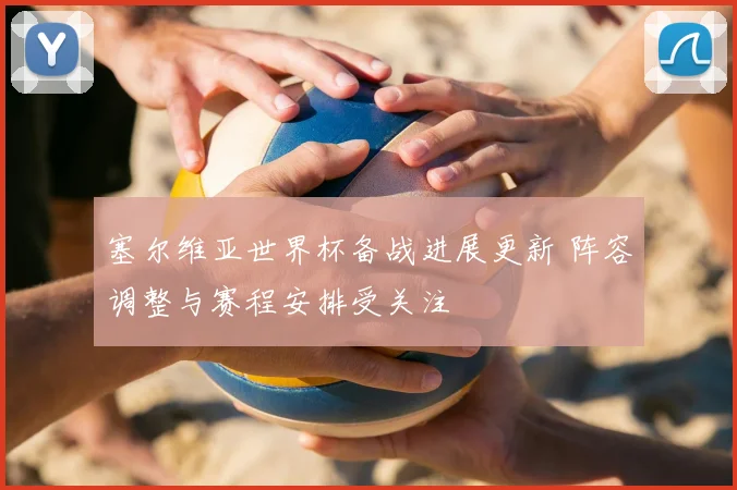 塞尔维亚世界杯备战进展更新 阵容调整与赛程安排受关注