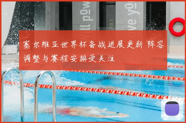 塞尔维亚世界杯备战进展更新 阵容调整与赛程安排受关注
