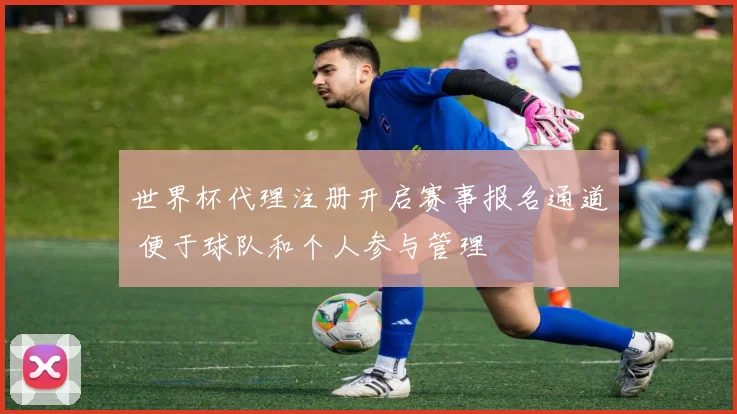 世界杯代理注册开启赛事报名通道 便于球队和个人参与管理