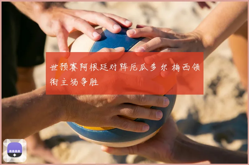世预赛阿根廷对阵厄瓜多尔 梅西领衔主场争胜
