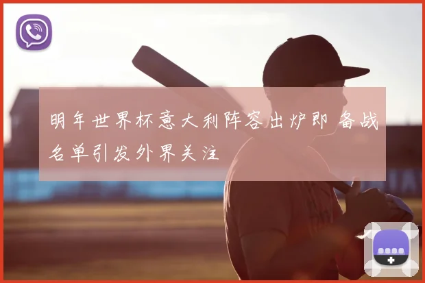 明年世界杯意大利阵容出炉即 备战名单引发外界关注