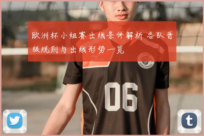 欧洲杯小组赛出线条件解析 各队晋级规则与出线形势一览