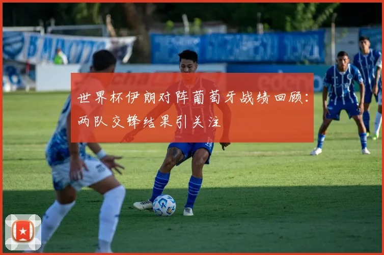 世界杯伊朗对阵葡萄牙战绩回顾：两队交锋结果引关注