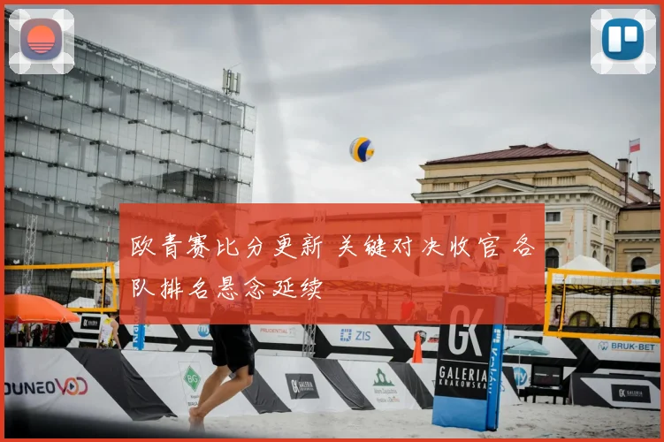 欧青赛比分更新 关键对决收官 各队排名悬念延续