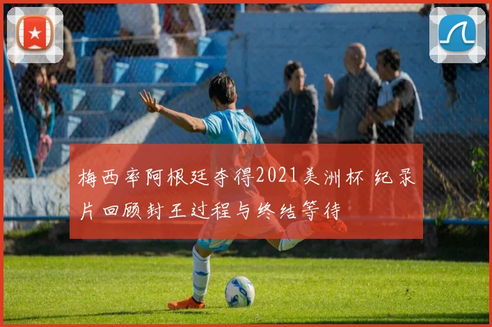 梅西率阿根廷夺得2021美洲杯 纪录片回顾封王过程与终结等待