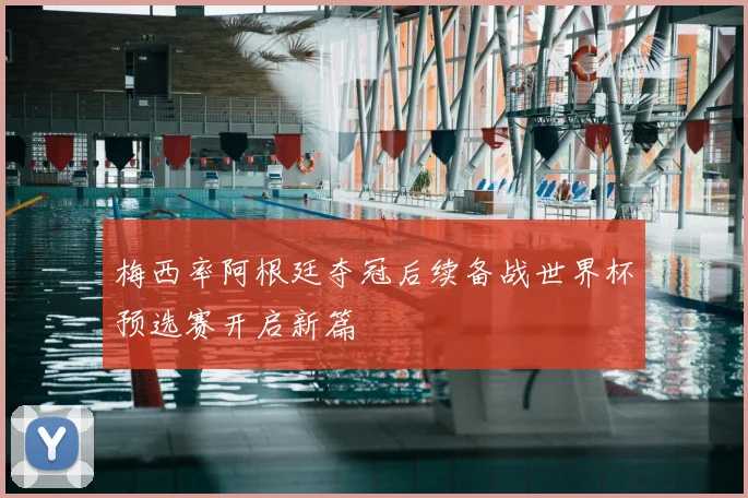 梅西率阿根廷夺冠后续备战世界杯预选赛开启新篇