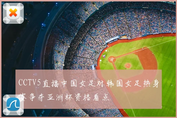CCTV5直播中国女足对韩国女足热身赛争夺亚洲杯资格看点