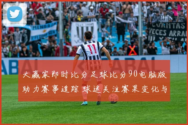 大赢家即时比分足球比分90电脑版助力赛事追踪 球迷关注赛果变化与后续赛程