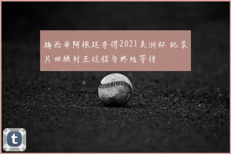 梅西率阿根廷夺得2021美洲杯 纪录片回顾封王过程与终结等待