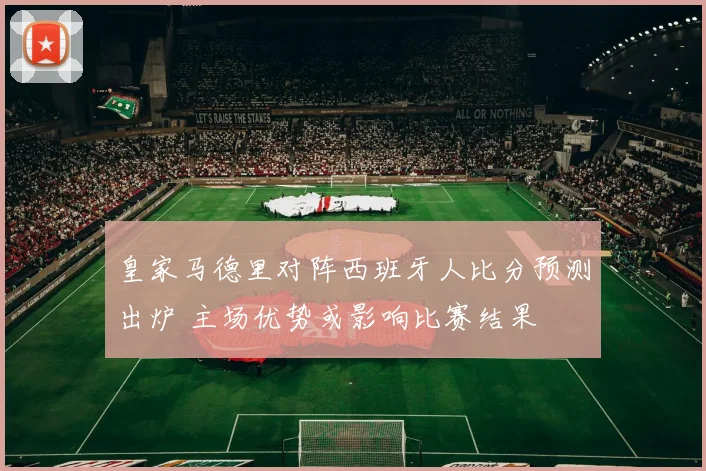 皇家马德里对阵西班牙人比分预测出炉 主场优势或影响比赛结果