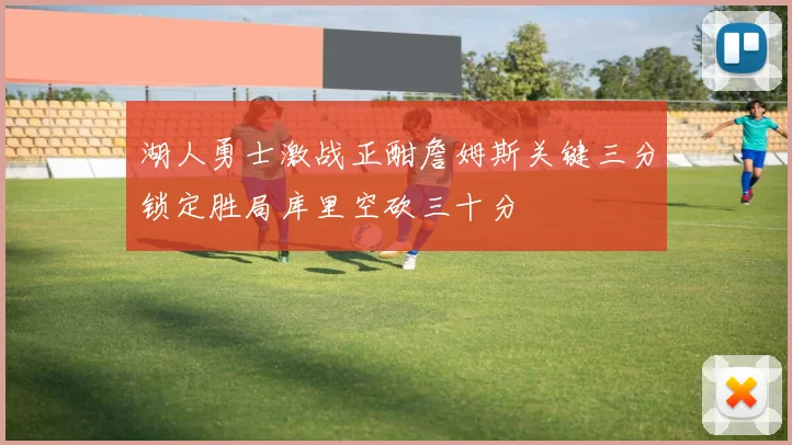 湖人勇士激战正酣詹姆斯关键三分锁定胜局库里空砍三十分