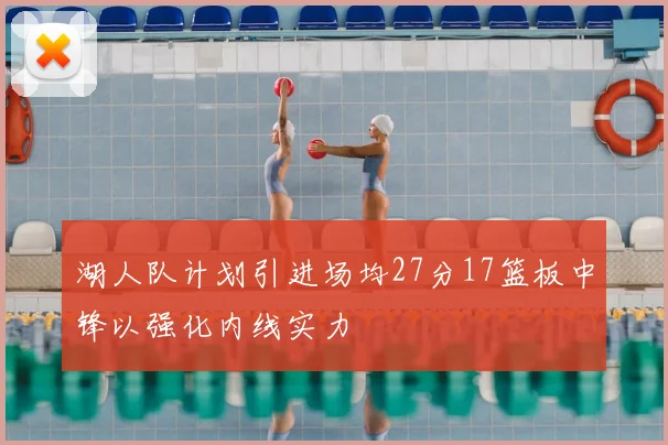 湖人队计划引进场均27分17篮板中锋以强化内线实力