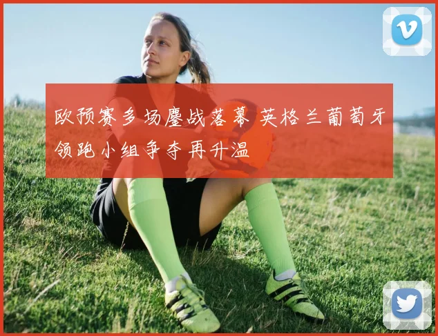 欧预赛多场鏖战落幕 英格兰葡萄牙领跑小组争夺再升温