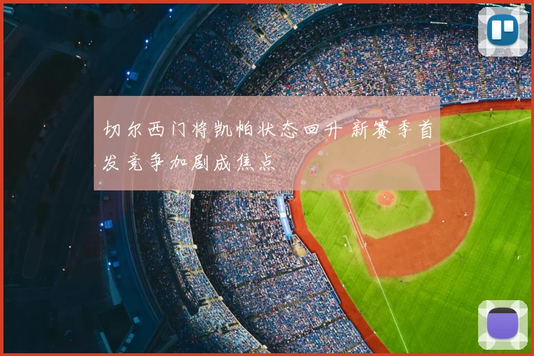 切尔西门将凯帕状态回升 新赛季首发竞争加剧成焦点