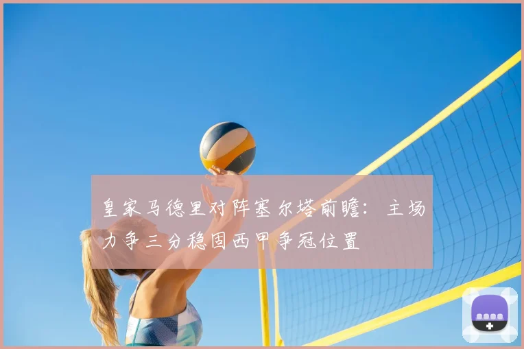 皇家马德里对阵塞尔塔前瞻：主场力争三分稳固西甲争冠位置