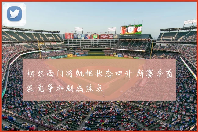 切尔西门将凯帕状态回升 新赛季首发竞争加剧成焦点