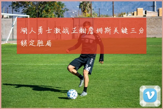 湖人勇士激战正酣詹姆斯关键三分锁定胜局