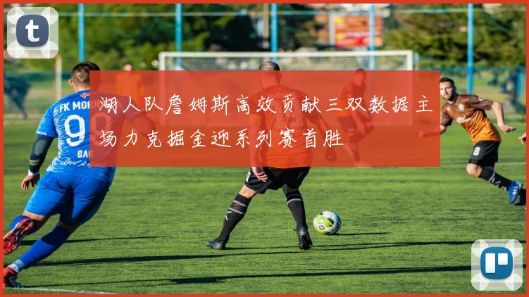 湖人队詹姆斯高效贡献三双数据主场力克掘金迎系列赛首胜