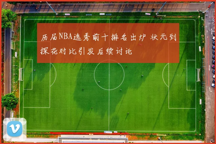 历届NBA选秀前十排名出炉 状元到探花对比引发后续讨论