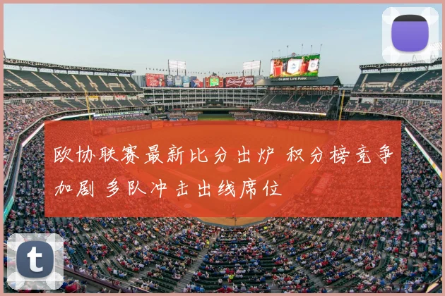 欧协联赛最新比分出炉 积分榜竞争加剧 多队冲击出线席位