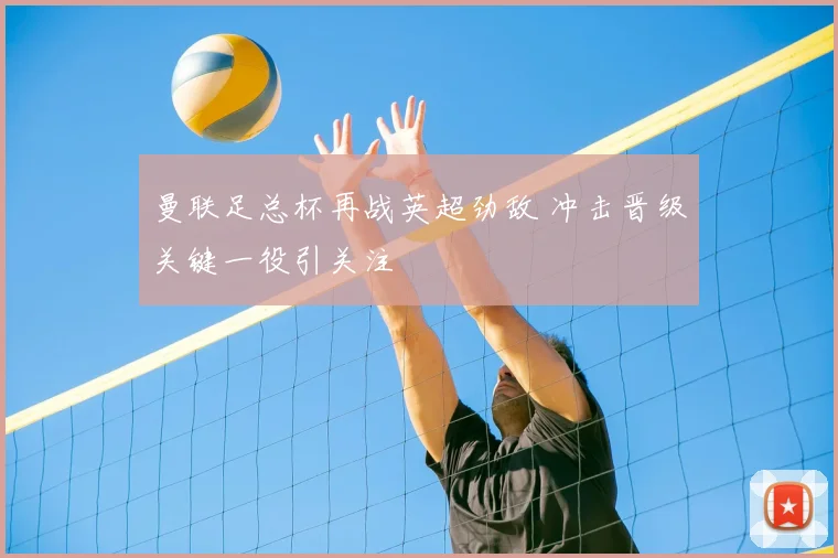 曼联足总杯再战英超劲敌 冲击晋级关键一役引关注