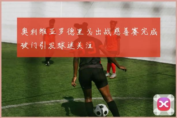 奥利维亚罗德里戈出战慈善赛完成破门引发球迷关注