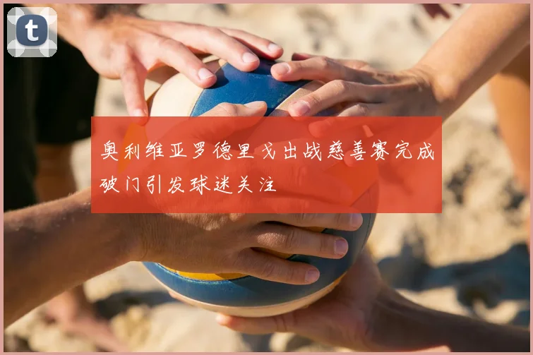 奥利维亚罗德里戈出战慈善赛完成破门引发球迷关注
