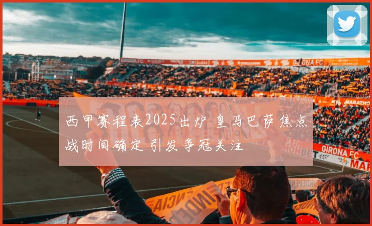 西甲赛程表2025出炉 皇马巴萨焦点战时间确定 引发争冠关注