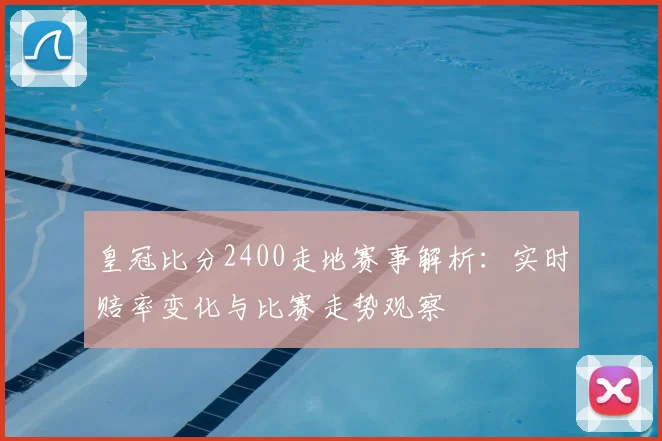 皇冠比分2400走地赛事解析:实时赔率变化与比赛走势观察