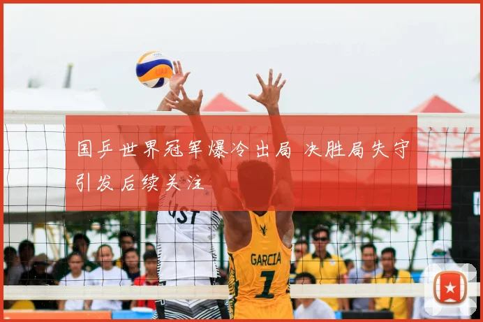 国乒世界冠军爆冷出局 决胜局失守引发后续关注