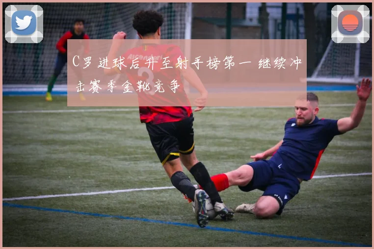 C罗进球后升至射手榜第一 继续冲击赛季金靴竞争