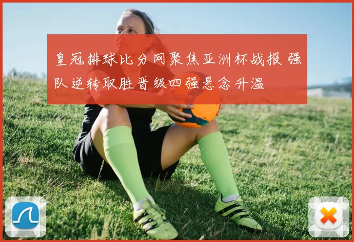 皇冠排球比分网聚焦亚洲杯战报 强队逆转取胜晋级四强悬念升温