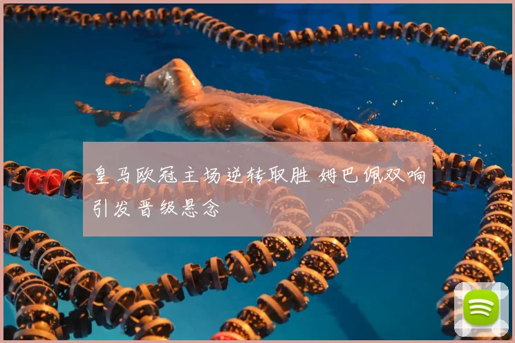 皇马欧冠主场逆转取胜 姆巴佩双响引发晋级悬念