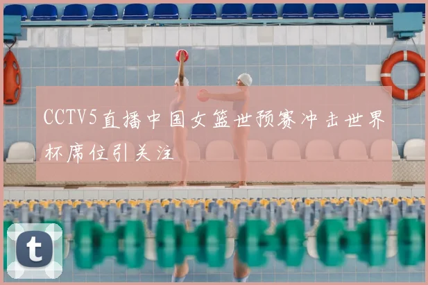 CCTV5直播中国女篮世预赛冲击世界杯席位引关注