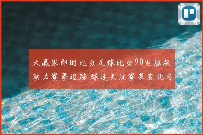 大赢家即时比分足球比分90电脑版助力赛事追踪 球迷关注赛果变化与后续赛程