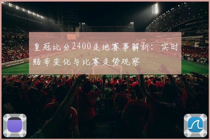 皇冠比分2400走地赛事解析：实时赔率变化与比赛走势观察