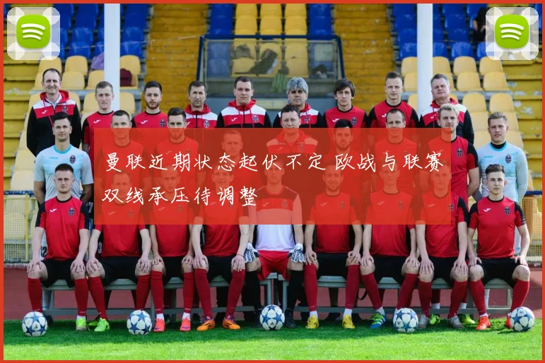 曼联近期状态起伏不定 欧战与联赛双线承压待调整