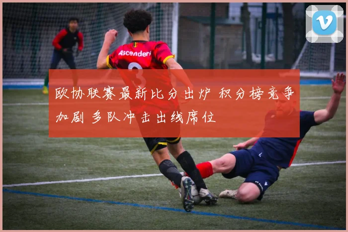 欧协联赛最新比分出炉 积分榜竞争加剧 多队冲击出线席位