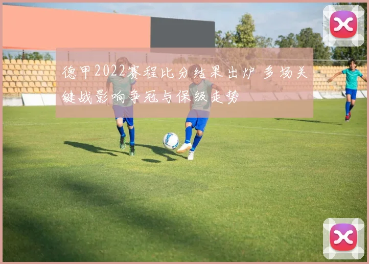 德甲2022赛程比分结果出炉 多场关键战影响争冠与保级走势