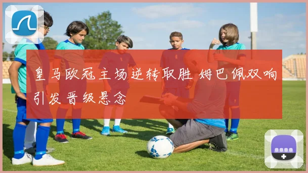 皇马欧冠主场逆转取胜 姆巴佩双响引发晋级悬念