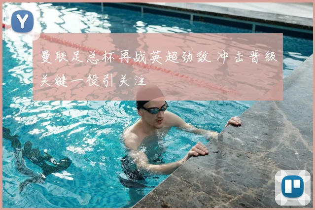 曼联足总杯再战英超劲敌 冲击晋级关键一役引关注