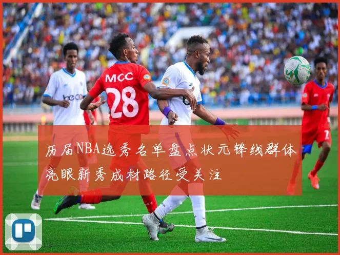 历届NBA选秀名单盘点状元锋线群体亮眼新秀成材路径受关注