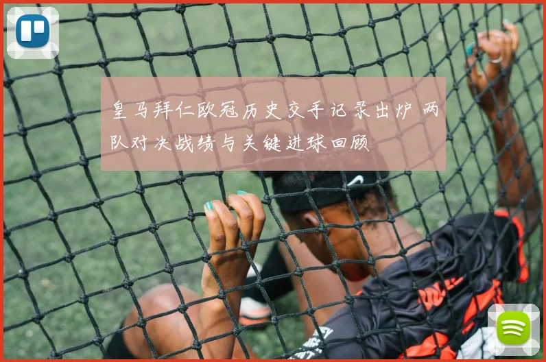 皇马拜仁欧冠历史交手记录出炉 两队对决战绩与关键进球回顾