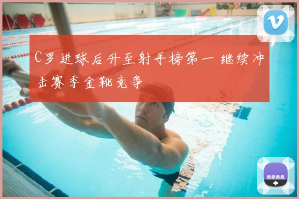 C罗进球后升至射手榜第一 继续冲击赛季金靴竞争